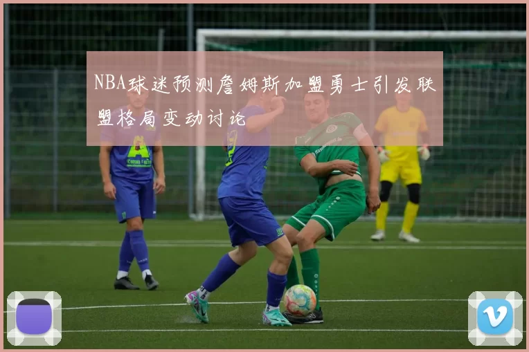 NBA球迷预测詹姆斯加盟勇士引发联盟格局变动讨论