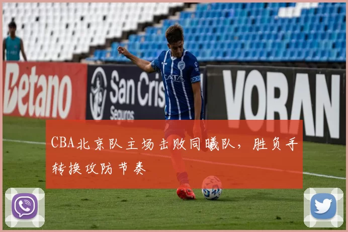 CBA北京队主场击败同曦队,胜负手转换攻防节奏