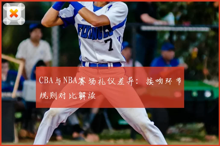CBA与NBA赛场礼仪差异:接吻环节规则对比解读