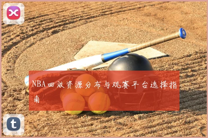 NBA回放资源分布与观赛平台选择指南