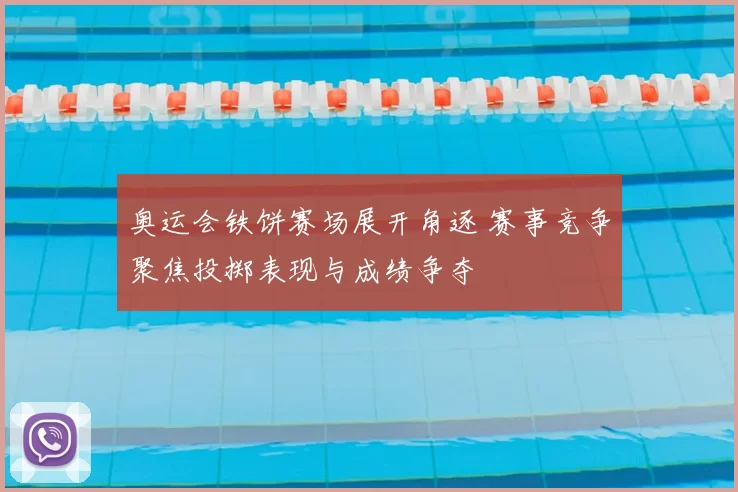 奥运会铁饼赛场展开角逐 赛事竞争聚焦投掷表现与成绩争夺