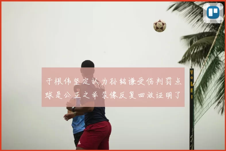于根伟坚定认为孙铭谦受伤判罚点球是公正之举录像反复回放证明了这一点