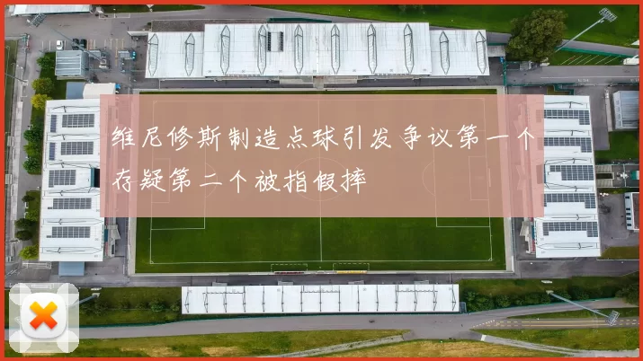 维尼修斯制造点球引发争议第一个存疑第二个被指假摔