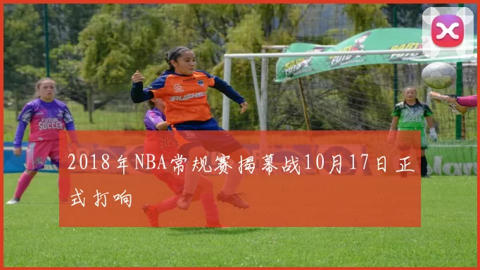 2018年NBA常规赛揭幕战10月17日正式打响