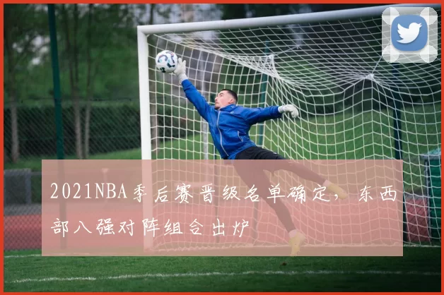 2021NBA季后赛晋级名单确定,东西部八强对阵组合出炉
