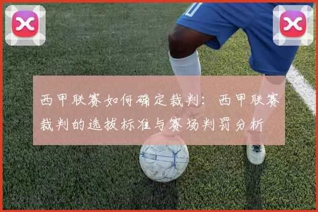 西甲联赛如何确定裁判:西甲联赛裁判的选拔标准与赛场判罚分析