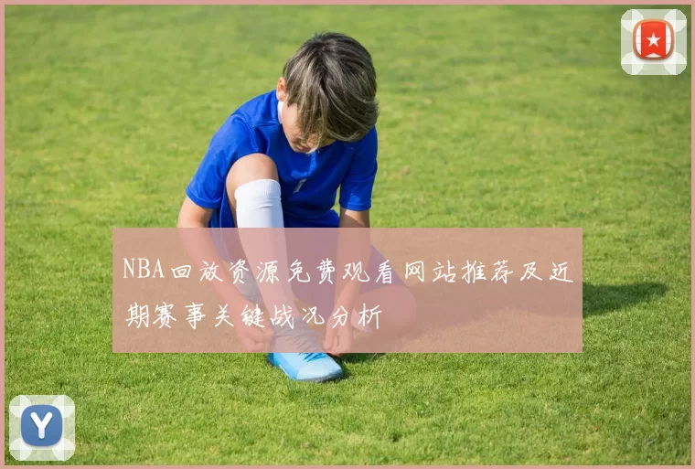 NBA回放资源免费观看网站推荐及近期赛事关键战况分析