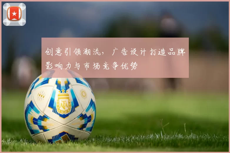 创意引领潮流,广告设计打造品牌影响力与市场竞争优势