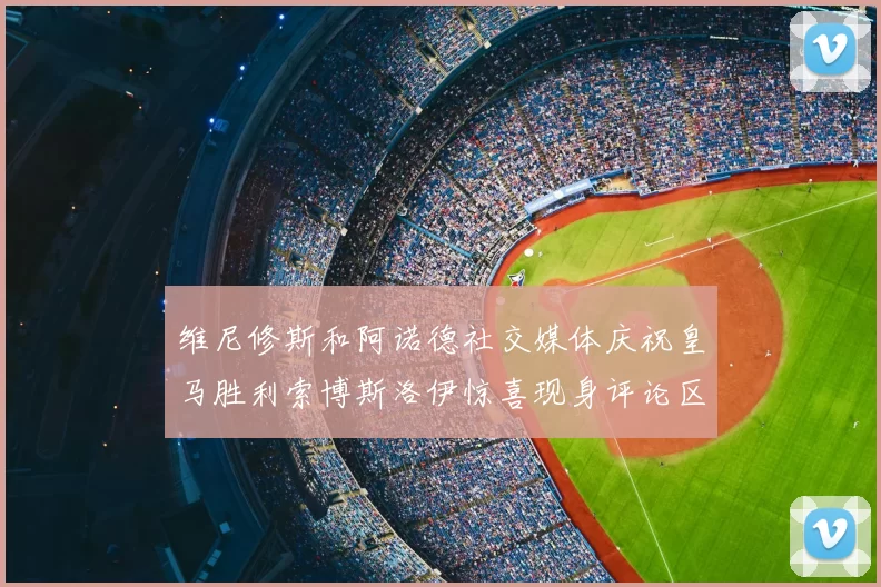 维尼修斯和阿诺德社交媒体庆祝皇马胜利索博斯洛伊惊喜现身评论区互动