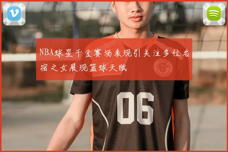 NBA球星千金赛场表现引关注多位名宿之女展现篮球天赋