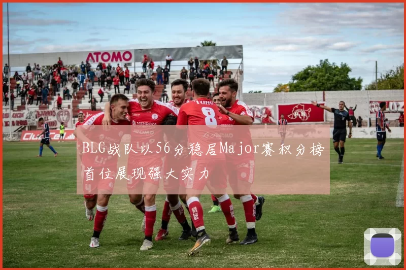 BLG战队以56分稳居Major赛积分榜首位展现强大实力