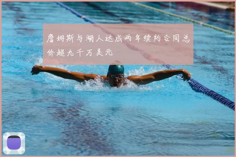 詹姆斯与湖人达成两年续约合同总价超九千万美元