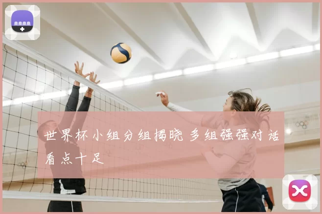 世界杯小组分组揭晓 多组强强对话看点十足