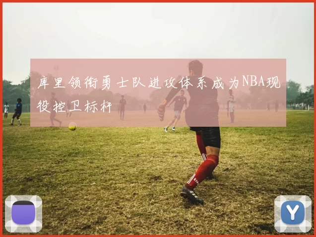库里领衔勇士队进攻体系成为NBA现役控卫标杆