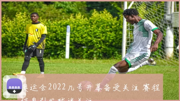 奥运会2022几号开幕备受关注 赛程信息引发球迷关注