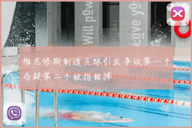 维尼修斯制造点球引发争议第一个存疑第二个被指假摔