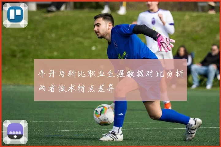 乔丹与科比职业生涯数据对比分析两者技术特点差异