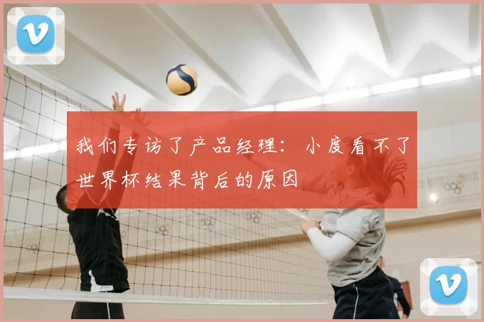 我们专访了产品经理:小度看不了世界杯结果背后的原因