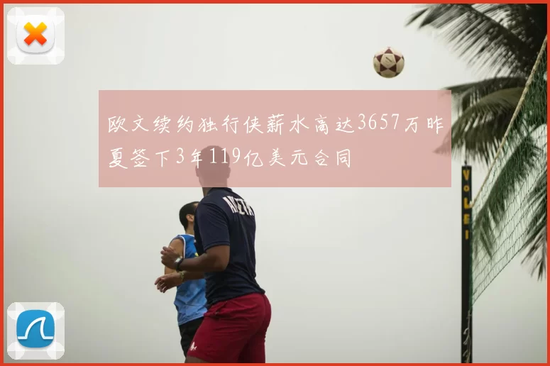 欧文续约独行侠薪水高达3657万昨夏签下3年119亿美元合同