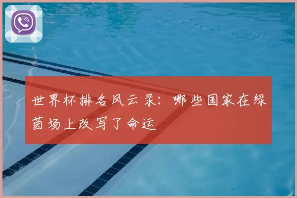 世界杯排名风云录:哪些国家在绿茵场上改写了命运