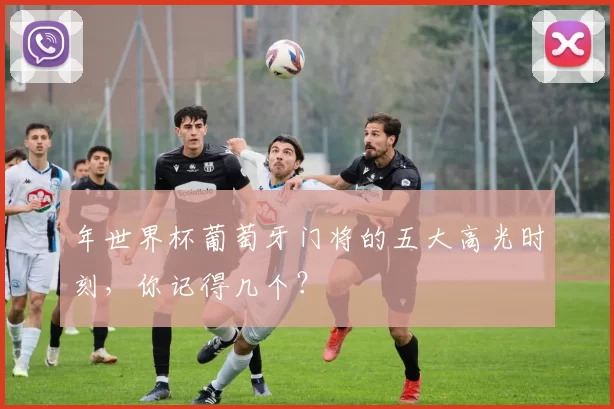 年世界杯葡萄牙门将的五大高光时刻,你记得几个?