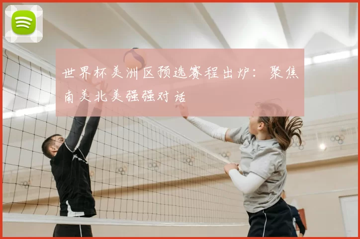 世界杯美洲区预选赛程出炉:聚焦南美北美强强对话