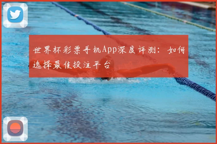 世界杯彩票手机App深度评测:如何选择最佳投注平台
