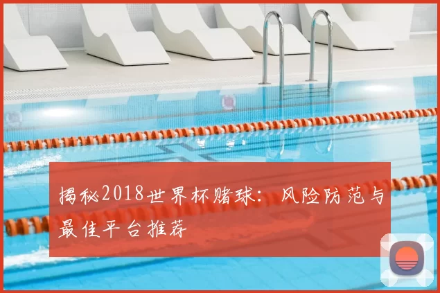 揭秘2018世界杯赌球:风险防范与最佳平台推荐