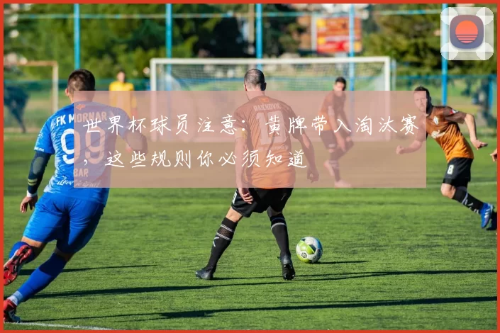 世界杯球员注意：黄牌带入淘汰赛，这些规则你必须知道