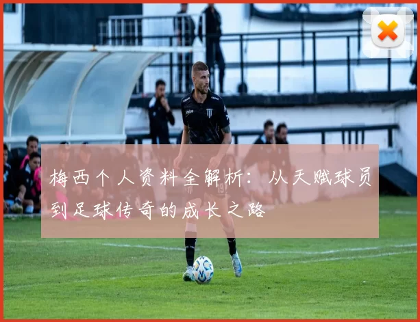 梅西个人资料全解析:从天赋球员到足球传奇的成长之路