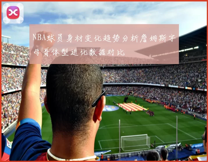 NBA球员身材变化趋势分析詹姆斯字母哥体型进化数据对比