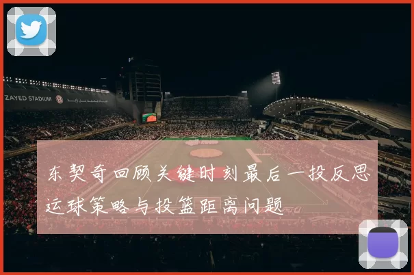 东契奇回顾关键时刻最后一投反思运球策略与投篮距离问题