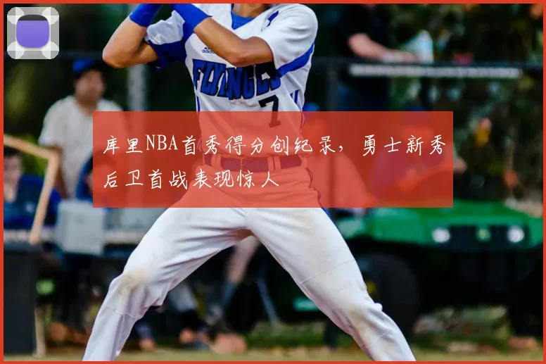 库里NBA首秀得分创纪录,勇士新秀后卫首战表现惊人