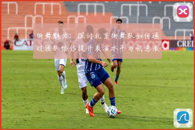 街舞魅力:探讨北京街舞队如何通过团队协作提升表演水平与创意表现