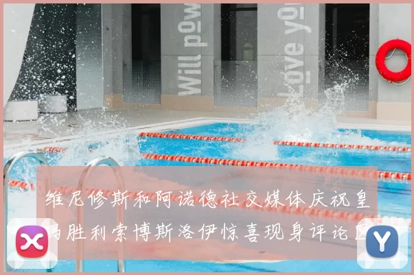 维尼修斯和阿诺德社交媒体庆祝皇马胜利索博斯洛伊惊喜现身评论区互动