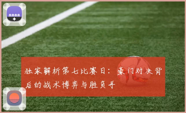 独家解析第七比赛日:豪门对决背后的战术博弈与胜负手