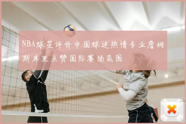 NBA球星评价中国球迷热情专业詹姆斯库里点赞国际赛场氛围