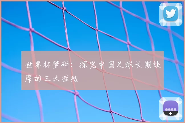 世界杯梦碎:探究中国足球长期缺席的三大症结