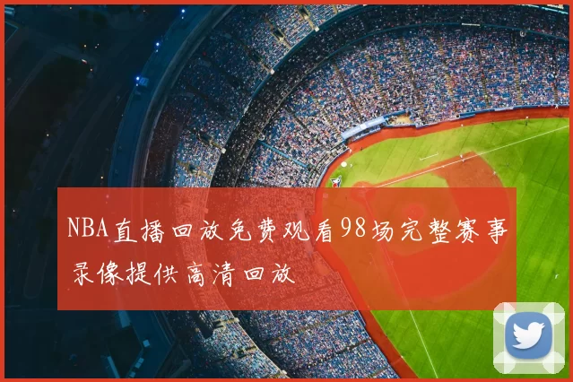 NBA直播回放免费观看98场完整赛事录像提供高清回放