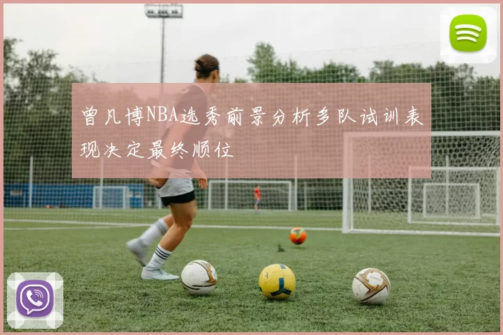 曾凡博NBA选秀前景分析多队试训表现决定最终顺位