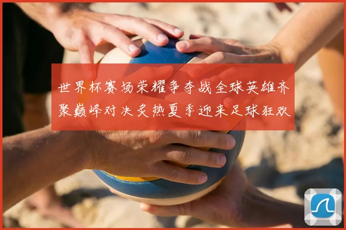 世界杯赛场荣耀争夺战全球英雄齐聚巅峰对决炙热夏季迎来足球狂欢盛宴