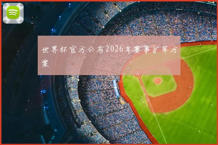 世界杯官方公布2026年赛事扩军方案