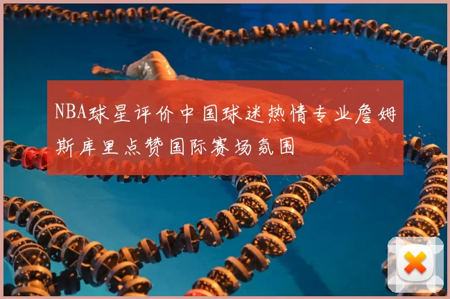 NBA球星评价中国球迷热情专业詹姆斯库里点赞国际赛场氛围