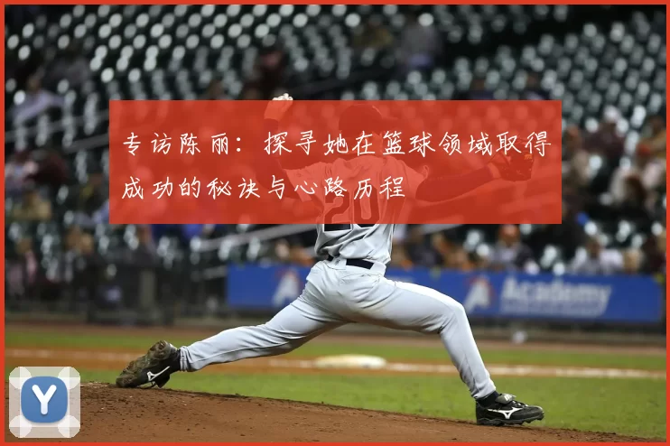 专访陈丽:探寻她在篮球领域取得成功的秘诀与心路历程