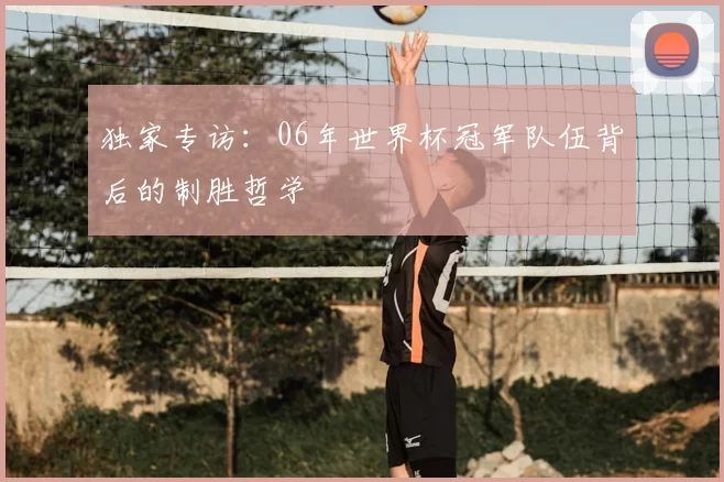 独家专访:06年世界杯冠军队伍背后的制胜哲学