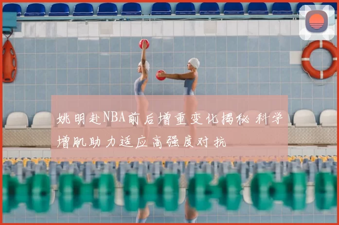 姚明赴NBA前后增重变化揭秘 科学增肌助力适应高强度对抗