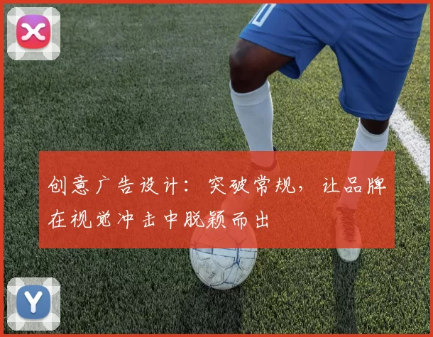 创意广告设计:突破常规,让品牌在视觉冲击中脱颖而出