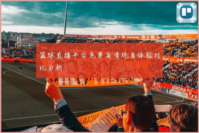 篮球直播平台免费高清观看体验对比分析