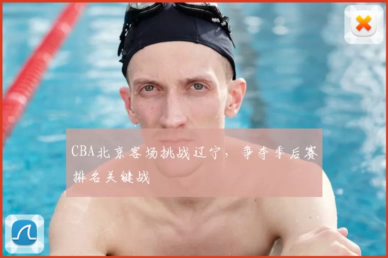 CBA北京客场挑战辽宁，争夺季后赛排名关键战