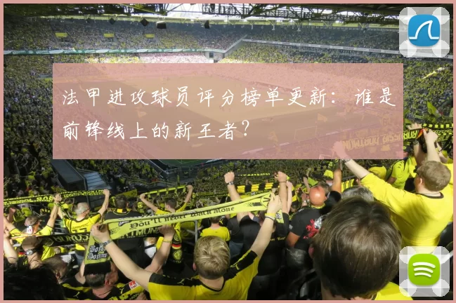 法甲进攻球员评分榜单更新:谁是前锋线上的新王者?